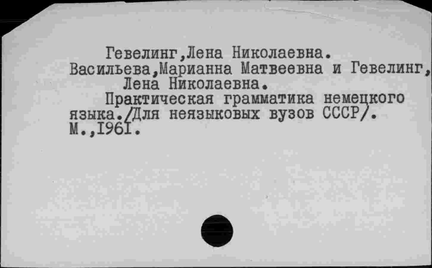 ﻿Гевелинг,Лена Николаевна. Васильева,Марианна Матвеевна и Гевелинг Лена Николаевна.
Практическая грамматика немецкого языка./Для неязыковых вузов СССР/. М.,1961.